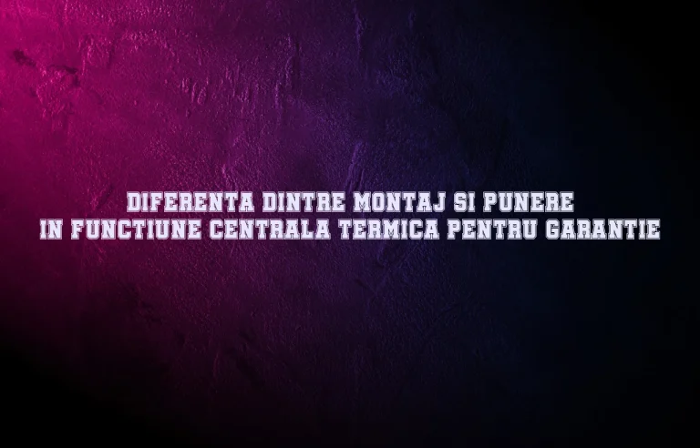 Diferenta dintre montaj si punere in functiune centrala termica pentru garantie